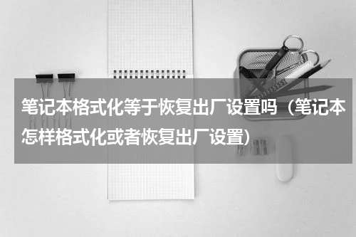 笔记本格式化等于恢复出厂设置吗（笔记本怎样格式化或者恢复出厂设置）