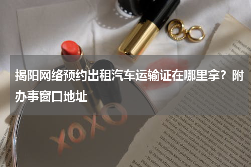 揭阳网络预约出租汽车运输证在哪里拿？附办事窗口地址