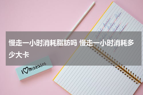 慢走一小时消耗脂肪吗 慢走一小时消耗多少大卡