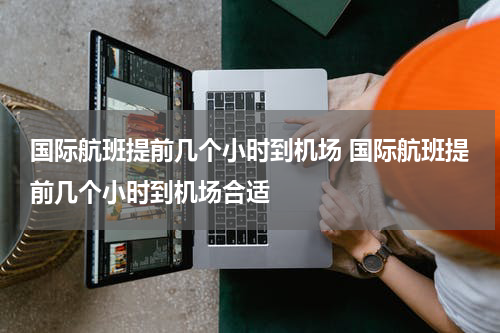 国际航班提前几个小时到机场 国际航班提前几个小时到机场合适