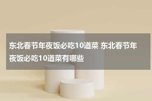 东北春节年夜饭必吃10道菜 东北春节年夜饭必吃10道菜有哪些