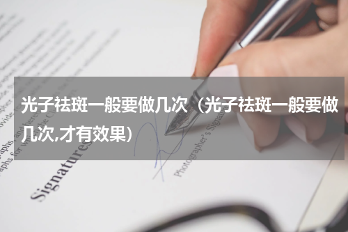 光子祛斑一般要做几次（光子祛斑一般要做几次,才有效果）