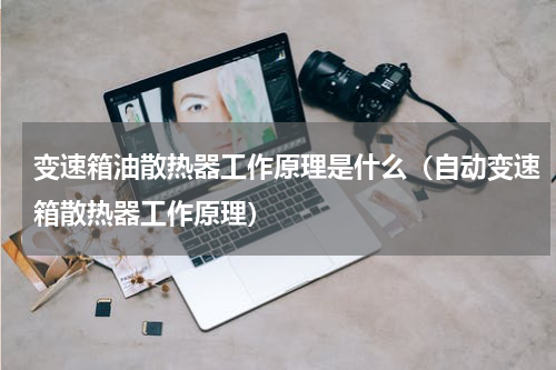 变速箱油散热器工作原理是什么（自动变速箱散热器工作原理）
