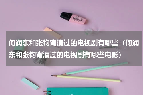 何润东和张钧甯演过的电视剧有哪些（何润东和张钧甯演过的电视剧有哪些电影）
