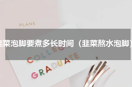 韭菜泡脚要煮多长时间（韭菜熬水泡脚）