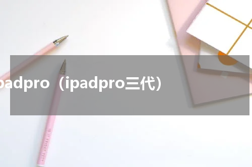 ipadpro（ipadpro三代）