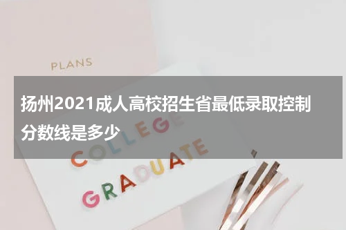 扬州2021成人高校招生省最低录取控制分数线是多少