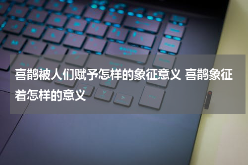 喜鹊被人们赋予怎样的象征意义 喜鹊象征着怎样的意义