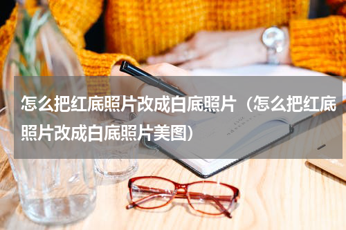 怎么把红底照片改成白底照片（怎么把红底照片改成白底照片美图）
