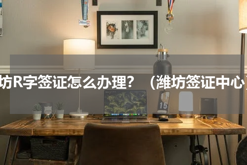 潍坊R字签证怎么办理？（潍坊签证中心）