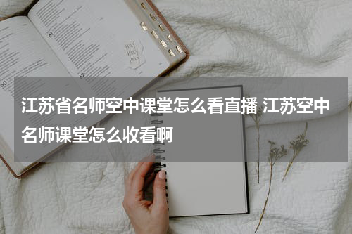江苏省名师空中课堂怎么看直播 江苏空中名师课堂怎么收看啊