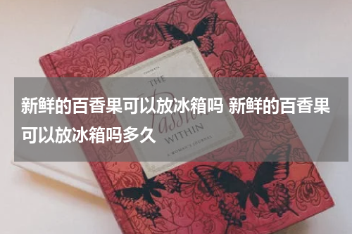 新鲜的百香果可以放冰箱吗 新鲜的百香果可以放冰箱吗多久
