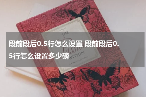 段前段后0.5行怎么设置 段前段后0.5行怎么设置多少磅