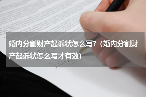 婚内分割财产起诉状怎么写?（婚内分割财产起诉状怎么写才有效）