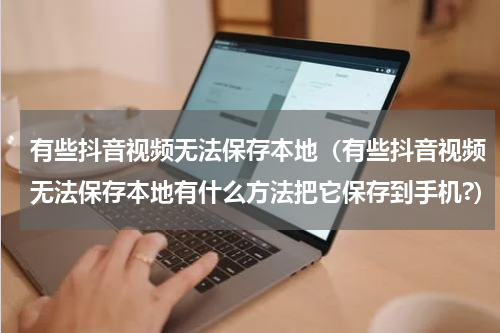 有些抖音视频无法保存本地（有些抖音视频无法保存本地有什么方法把它保存到手机?）