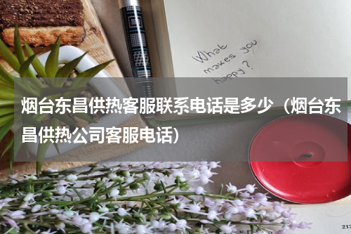 烟台东昌供热客服联系电话是多少（烟台东昌供热公司客服电话）