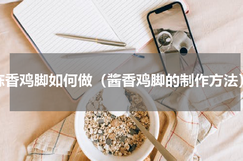 陈香鸡脚如何做（酱香鸡脚的制作方法）