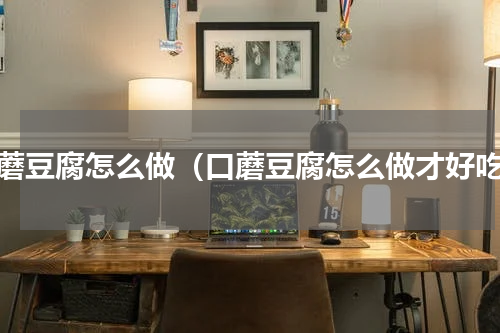 口蘑豆腐怎么做（口蘑豆腐怎么做才好吃）