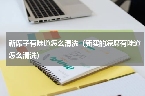 新席子有味道怎么清洗（新买的凉席有味道怎么清洗）