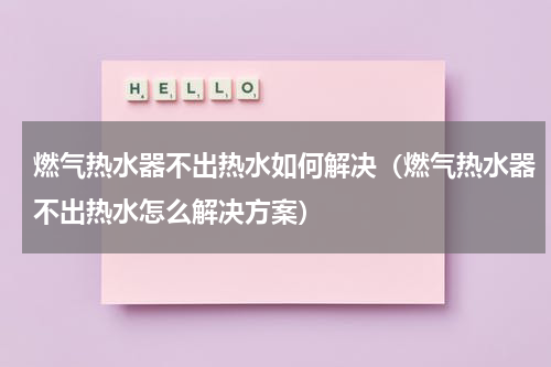 燃气热水器不出热水如何解决（燃气热水器不出热水怎么解决方案）