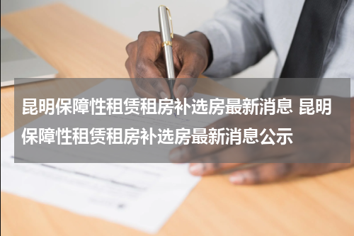 昆明保障性租赁租房补选房最新消息 昆明保障性租赁租房补选房最新消息公示