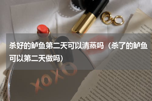 杀好的鲈鱼第二天可以清蒸吗（杀了的鲈鱼可以第二天做吗）