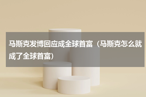 马斯克发博回应成全球首富（马斯克怎么就成了全球首富）