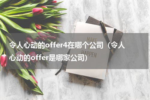 令人心动的offer4在哪个公司（令人心动的offer是哪家公司）