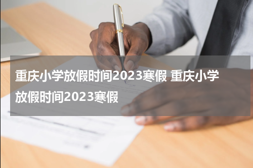 重庆小学放假时间2023寒假 重庆小学放假时间2023寒假