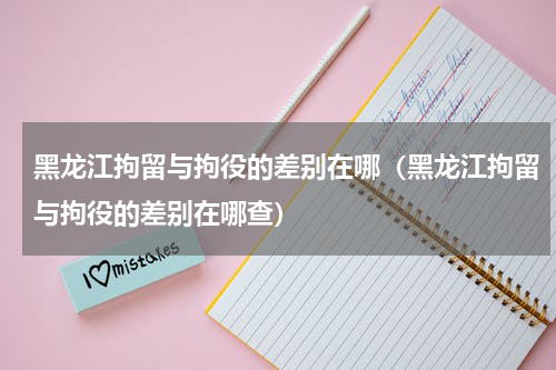 黑龙江拘留与拘役的差别在哪（黑龙江拘留与拘役的差别在哪查）