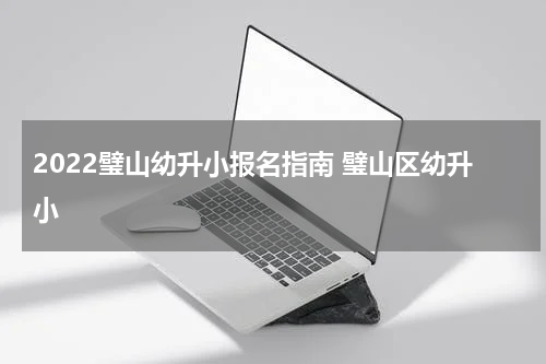 2022璧山幼升小报名指南 璧山区幼升小
