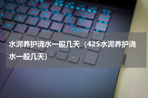 水泥养护浇水一般几天（425水泥养护浇水一般几天）