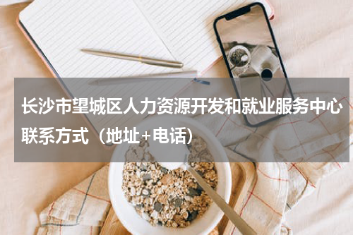 长沙市望城区人力资源开发和就业服务中心联系方式（地址+电话）