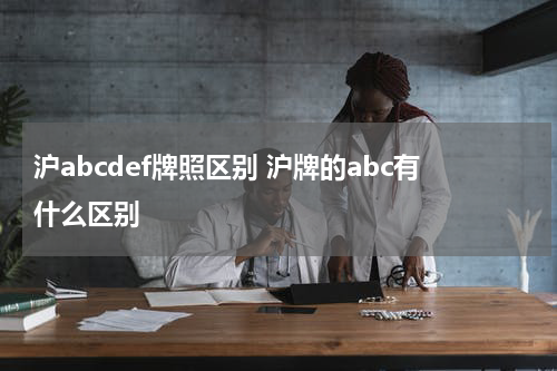 沪abcdef牌照区别 沪牌的abc有什么区别