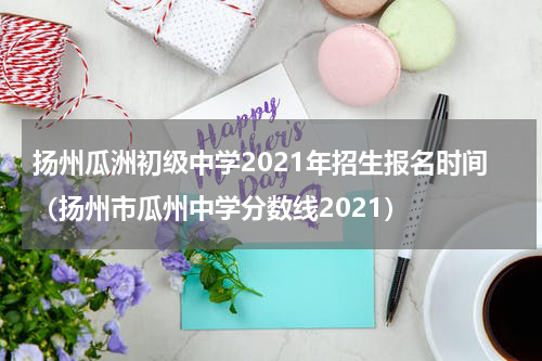 扬州瓜洲初级中学2021年招生报名时间（扬州市瓜州中学分数线2021）