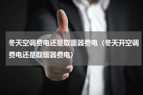 冬天空调费电还是取暖器费电（冬天开空调费电还是取暖器费电）
