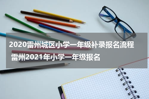 2020雷州城区小学一年级补录报名流程 雷州2021年小学一年级报名