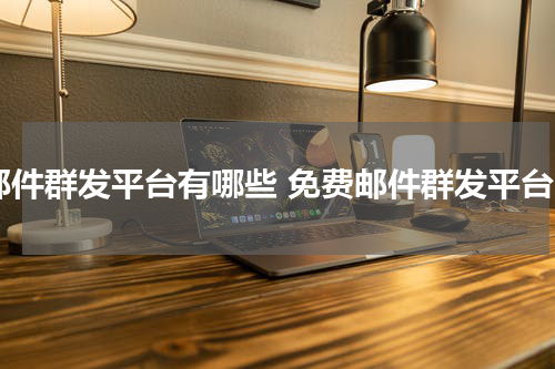 邮件群发平台有哪些 免费邮件群发平台