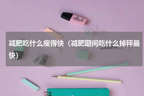 减肥吃什么瘦得快（减肥期间吃什么掉秤最快）