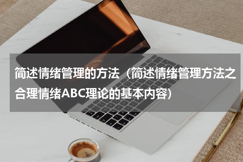 简述情绪管理的方法（简述情绪管理方法之合理情绪ABC理论的基本内容）
