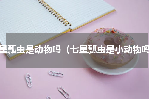 七星瓢虫是动物吗（七星瓢虫是小动物吗）