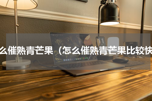 怎么催熟青芒果（怎么催熟青芒果比较快）
