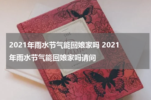 2021年雨水节气能回娘家吗 2021年雨水节气能回娘家吗请问