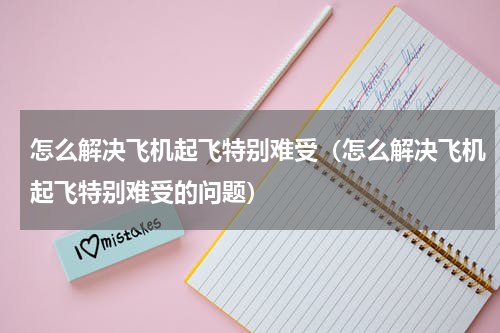 怎么解决飞机起飞特别难受（怎么解决飞机起飞特别难受的问题）
