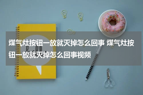 煤气灶按钮一放就灭掉怎么回事 煤气灶按钮一放就灭掉怎么回事视频