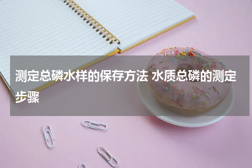 测定总磷水样的保存方法 水质总磷的测定步骤
