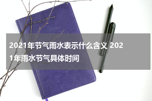 2021年节气雨水表示什么含义 2021年雨水节气具体时间