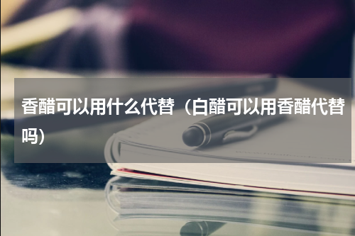 香醋可以用什么代替（白醋可以用香醋代替吗）