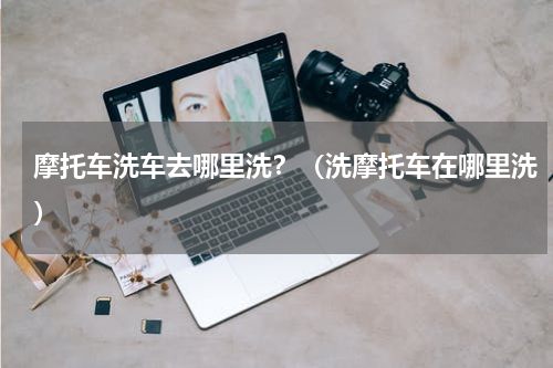 摩托车洗车去哪里洗？（洗摩托车在哪里洗）