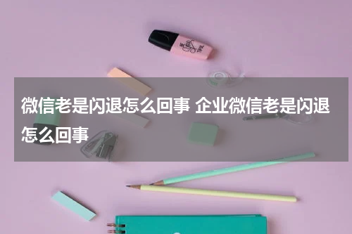 微信老是闪退怎么回事 企业微信老是闪退怎么回事
